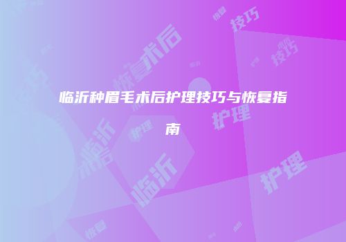 临沂种眉毛术后护理技巧与恢复指南