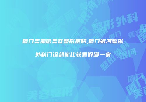 厦门美丽薇美容整形医院,厦门银河整形外科门诊部你比较看好哪一家