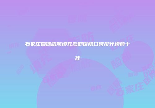 石家庄自体脂肪填充脸部医院口碑排行榜前十佳