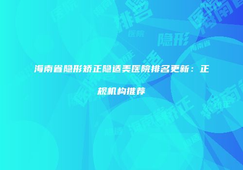 海南省隐形矫正隐适美医院排名更新：正规机构推荐