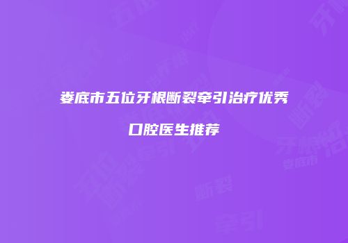 娄底市五位牙根断裂牵引治疗优秀口腔医生推荐