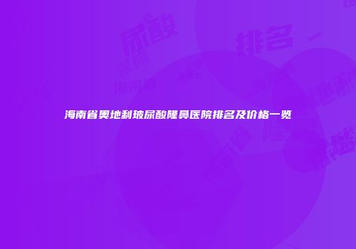 海南省奥地利玻尿酸隆鼻医院排名及价格一览