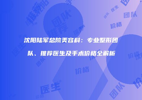 沈阳陆军总院美容科：专业整形团队、推荐医生及手术价格全解析