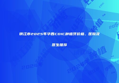 镇江市2025年华西CDIC种植牙价格、医院及医生推荐