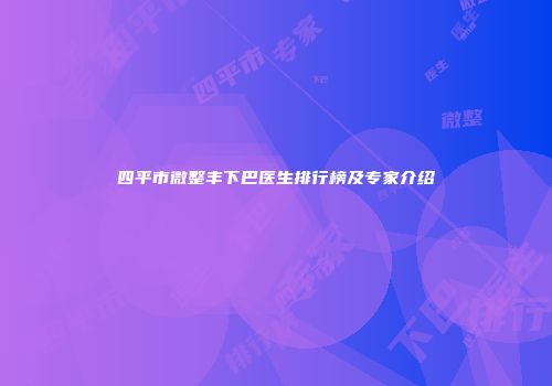 四平市微整丰下巴医生排行榜及专家介绍