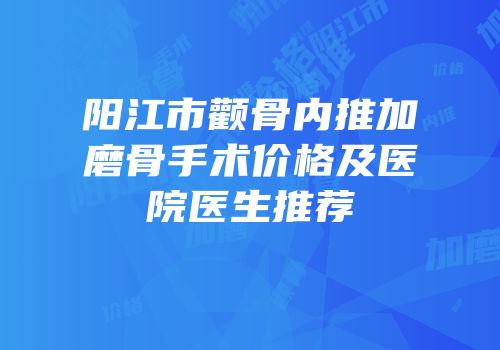 阳江市颧骨内推加磨骨手术价格及医院医生推荐