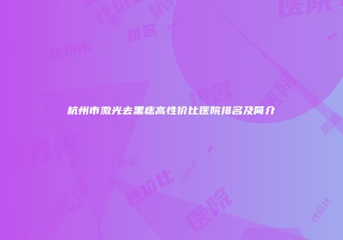 杭州市激光去黑痣高性价比医院排名及简介