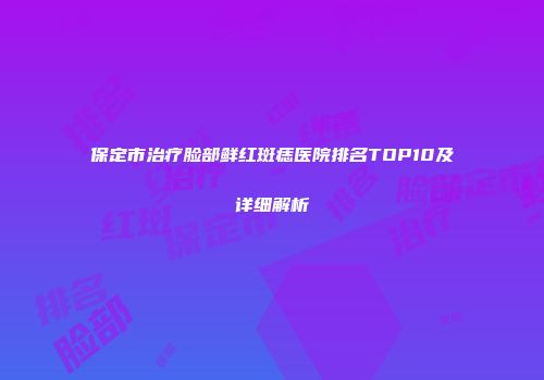 保定市治疗脸部鲜红斑痣医院排名TOP10及详细解析