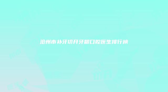 沧州市补牙切开牙龈口腔医生排行榜