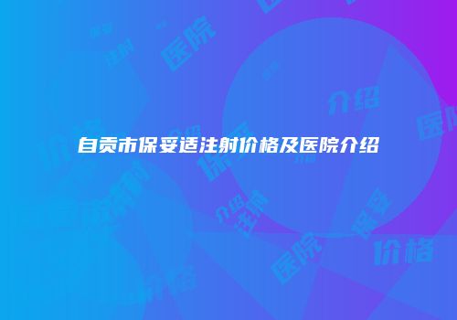 自贡市保妥适注射价格及医院介绍