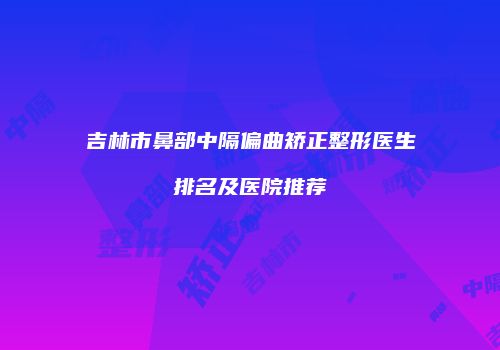 吉林市鼻部中隔偏曲矫正整形医生排名及医院推荐