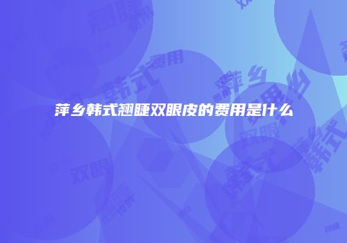 萍乡韩式翘睫双眼皮的费用是什么
