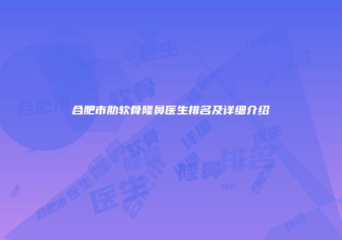 合肥市肋软骨隆鼻医生排名及详细介绍