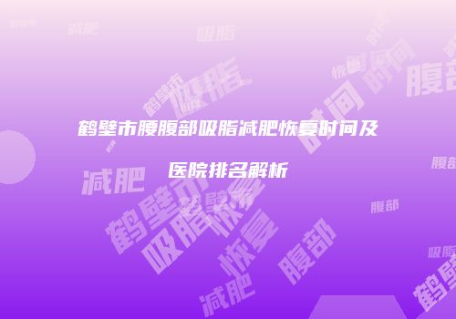鹤壁市腰腹部吸脂减肥恢复时间及医院排名解析