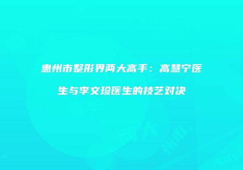 惠州市整形界两大高手：高慧宁医生与李文珍医生的技艺对决