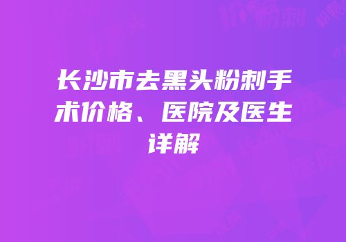 长沙市去黑头粉刺手术价格、医院及医生详解