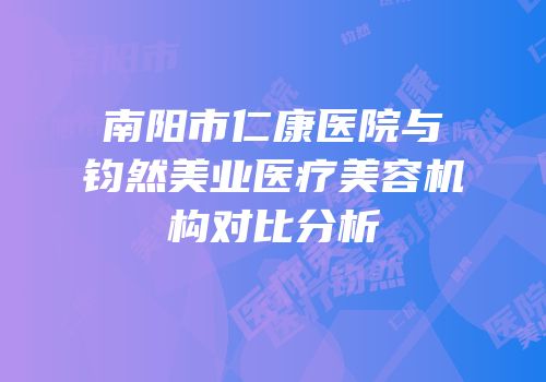 南阳市仁康医院与钧然美业医疗美容机构对比分析