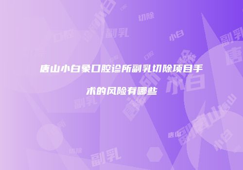 唐山小白象口腔诊所副乳切除项目手术的风险有哪些