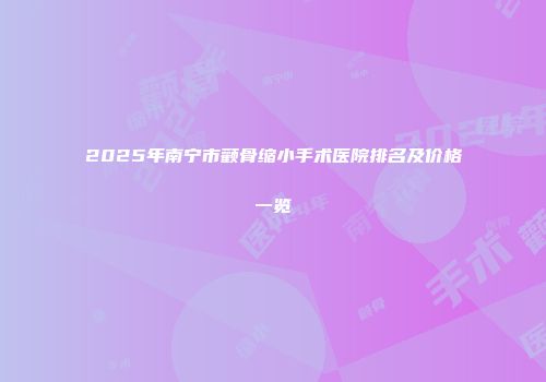 2025年南宁市颧骨缩小手术医院排名及价格一览