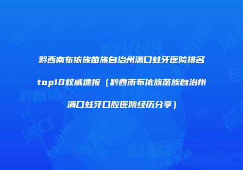 黔西南布依族苗族自治州满口蛀牙医院排名top10权威速报（黔西南布依族苗族自治州满口蛀牙口腔医院经历分享）