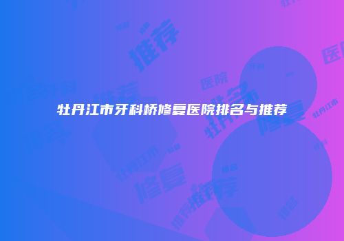 牡丹江市牙科桥修复医院排名与推荐