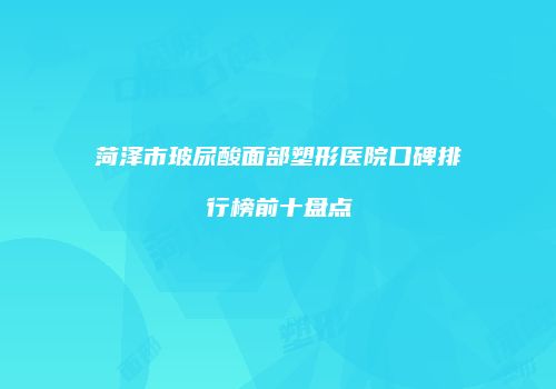 菏泽市玻尿酸面部塑形医院口碑排行榜前十盘点
