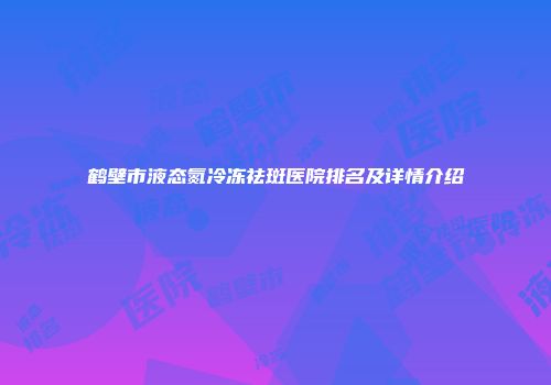 鹤壁市液态氮冷冻祛斑医院排名及详情介绍