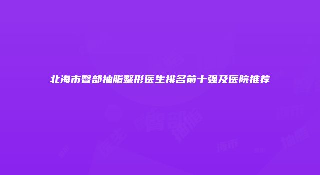 北海市臀部抽脂整形医生排名前十强及医院推荐