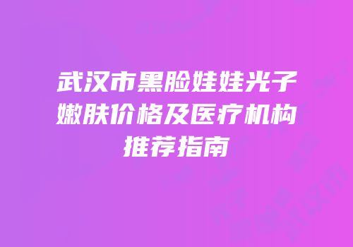 武汉市黑脸娃娃光子嫩肤价格及医疗机构推荐指南