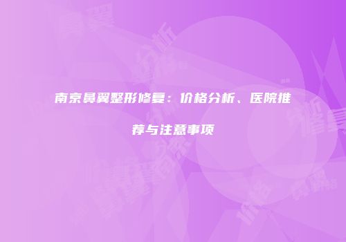 南京鼻翼整形修复：价格分析、医院推荐与注意事项