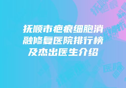 抚顺市疤痕细胞消融修复医院排行榜及杰出医生介绍