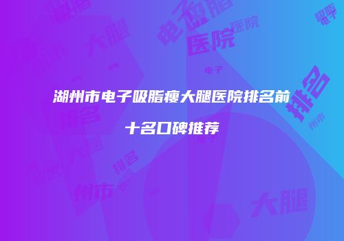 湖州市电子吸脂瘦大腿医院排名前十名口碑推荐