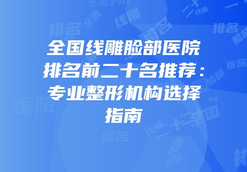 全国线雕脸部医院排名前二十名推荐：专业整形机构选择指南