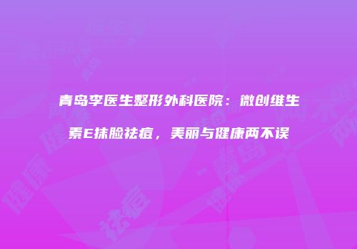 青岛李医生整形外科医院：微创维生素E抹脸祛痘，美丽与健康两不误