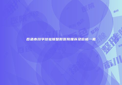 百色市川字纹祛除整形医院推荐及价格一览