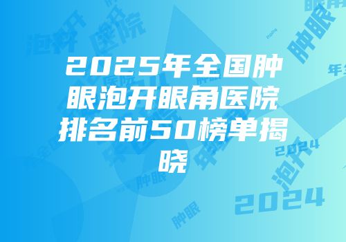 2025年全国肿眼泡开眼角医院排名前50榜单揭晓