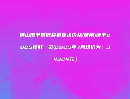 佛山市单侧唇裂整复术价格(费用)清单2025爆肝一览(2025年7月均价为：34324元）