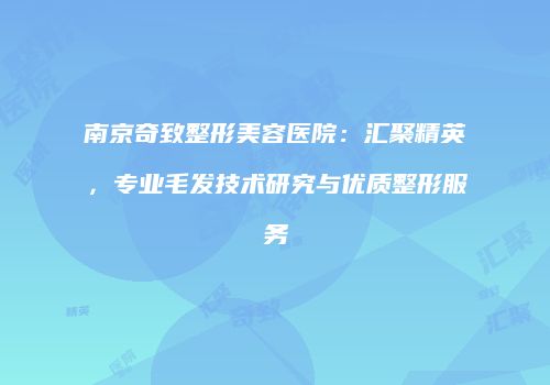 南京奇致整形美容医院：汇聚精英，专业毛发技术研究与优质整形服务