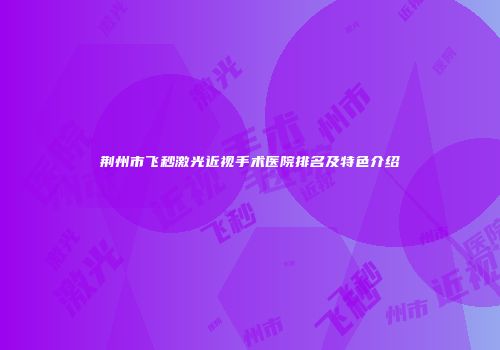 荆州市飞秒激光近视手术医院排名及特色介绍