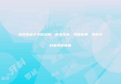 抚州罗运才牙科诊所：精湛技术，合理收费，美容牙科服务受青睐
