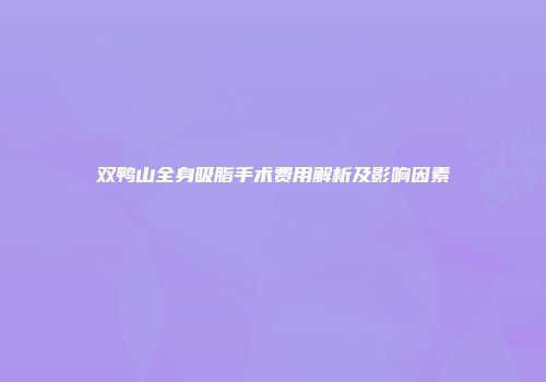 双鸭山全身吸脂手术费用解析及影响因素