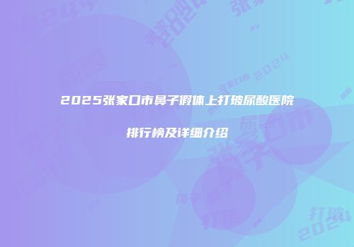 2025张家口市鼻子假体上打玻尿酸医院排行榜及详细介绍