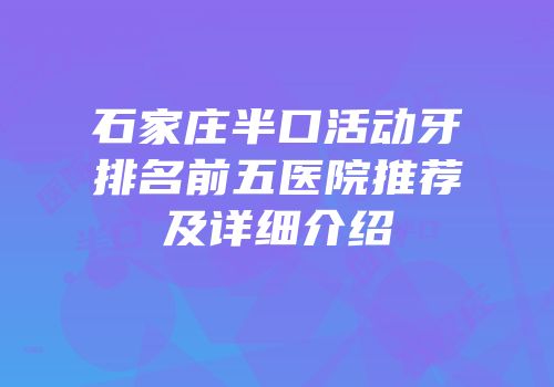 石家庄半口活动牙排名前五医院推荐及详细介绍