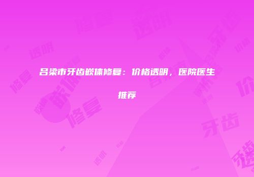 吕梁市牙齿嵌体修复：价格透明，医院医生推荐