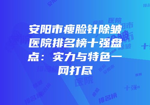 安阳市瘦脸针除皱医院排名榜十强盘点：实力与特色一网打尽