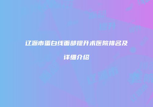 辽源市蛋白线面部提升术医院排名及详细介绍
