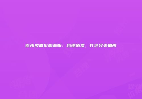 徐州纹眉价格解析：合理消费，打造完美眉形