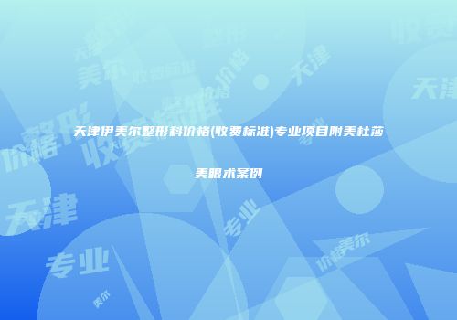 天津伊美尔整形科价格(收费标准)专业项目附美杜莎美眼术案例