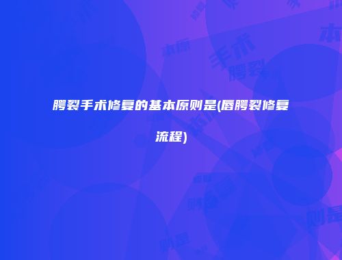 腭裂手术修复的基本原则是(唇腭裂修复流程)