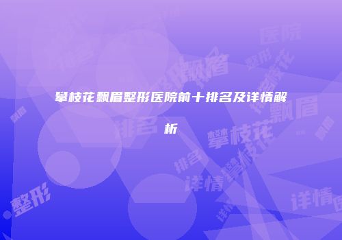 攀枝花飘眉整形医院前十排名及详情解析